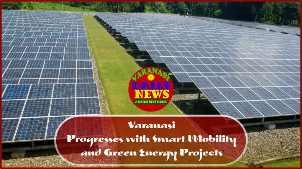 Varanasi Progresses with Smart Mobility and Green Energy Projects By Varanasi Daily News